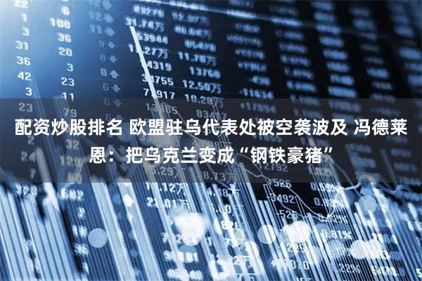 配资炒股排名 欧盟驻乌代表处被空袭波及 冯德莱恩：把乌克兰变成“钢铁豪猪”