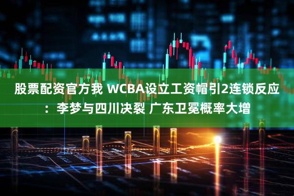 股票配资官方我 WCBA设立工资帽引2连锁反应:李梦与四川决裂 广东卫冕概率大增