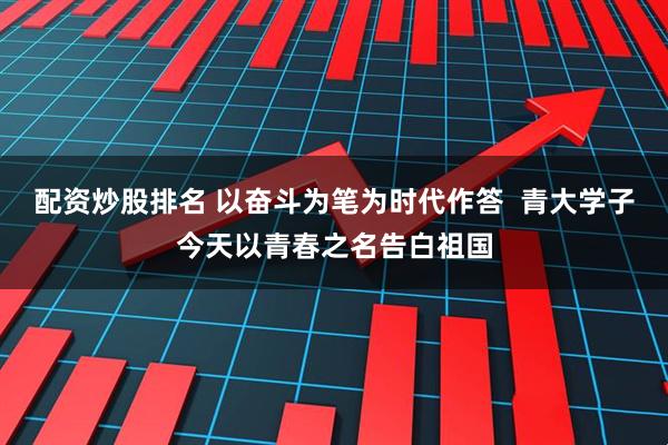 配资炒股排名 以奋斗为笔为时代作答  青大学子今天以青春之名告白祖国