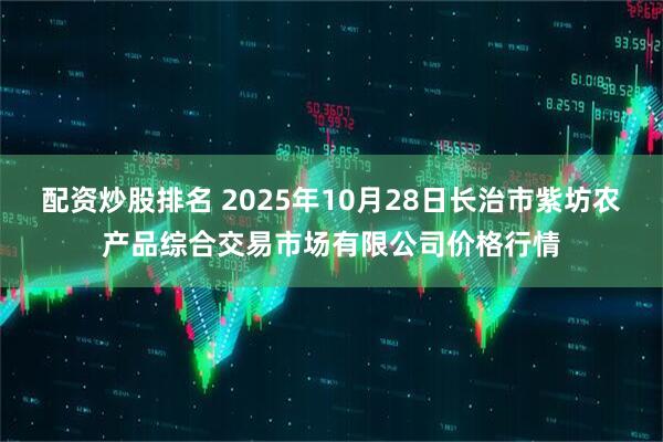 配资炒股排名 2025年10月28日长治市紫坊农产品综合交易市场有限公司价格行情