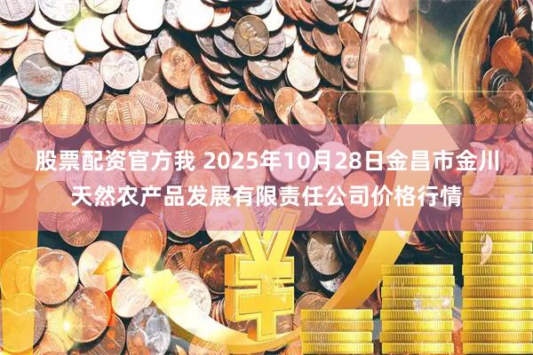 股票配资官方我 2025年10月28日金昌市金川天然农产品发展有限责任公司价格行情