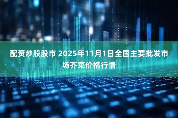 配资炒股股市 2025年11月1日全国主要批发市场芥菜价格行情