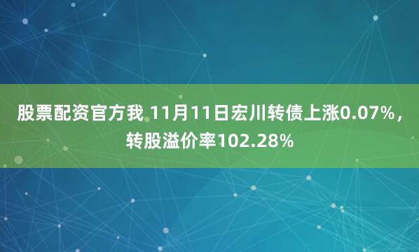 股票配资官方我 11月11日宏川转债上涨0.07%,转股溢价率102.28%