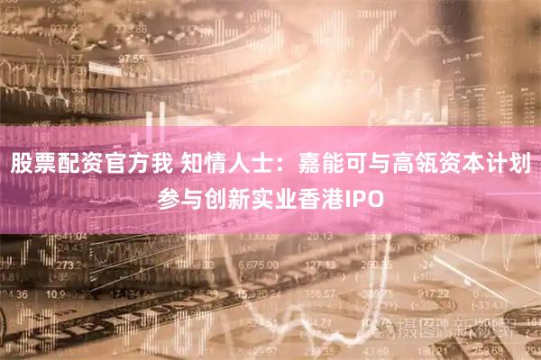 股票配资官方我 知情人士：嘉能可与高瓴资本计划参与创新实业香港IPO