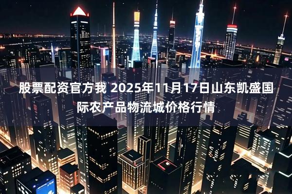 股票配资官方我 2025年11月17日山东凯盛国际农产品物流城价格行情