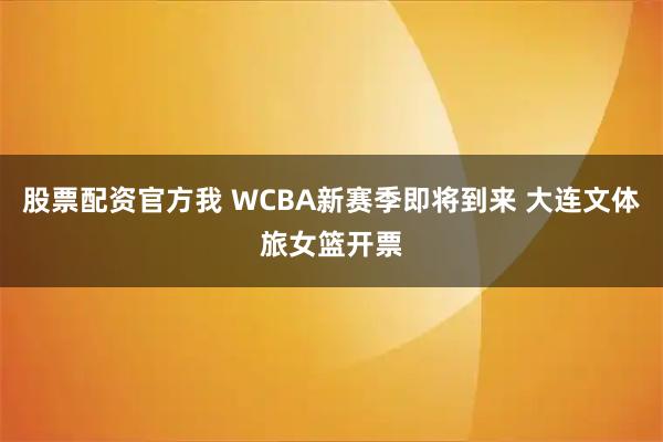 股票配资官方我 WCBA新赛季即将到来 大连文体旅女篮开票