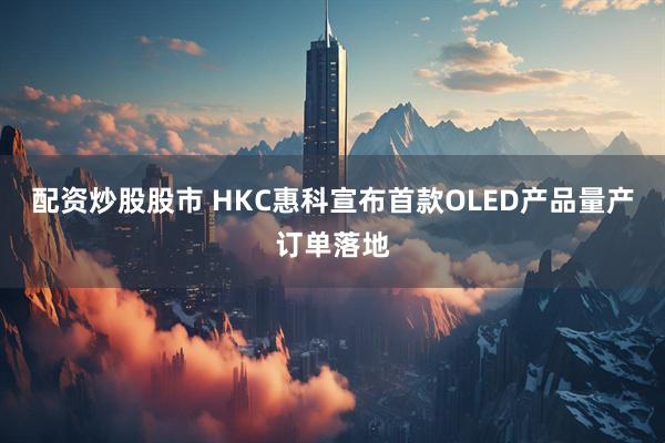 配资炒股股市 HKC惠科宣布首款OLED产品量产订单落地