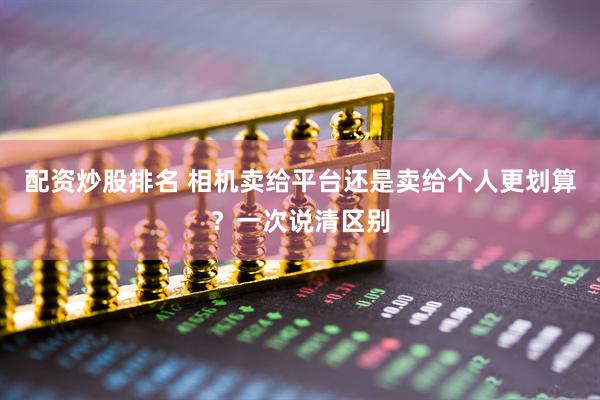 配资炒股排名 相机卖给平台还是卖给个人更划算？一次说清区别