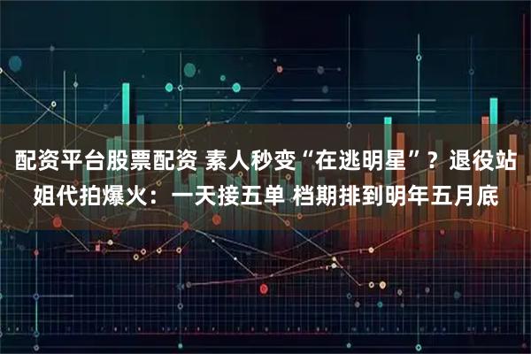 配资平台股票配资 素人秒变“在逃明星”?退役站姐代拍爆火:一天接五单 档期排到明年五月底