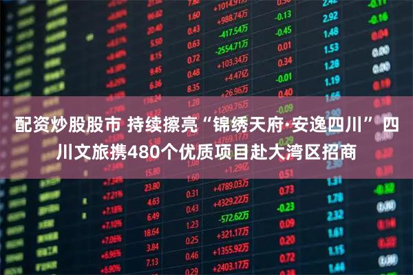 配资炒股股市 持续擦亮“锦绣天府·安逸四川” 四川文旅携480个优质项目赴大湾区招商