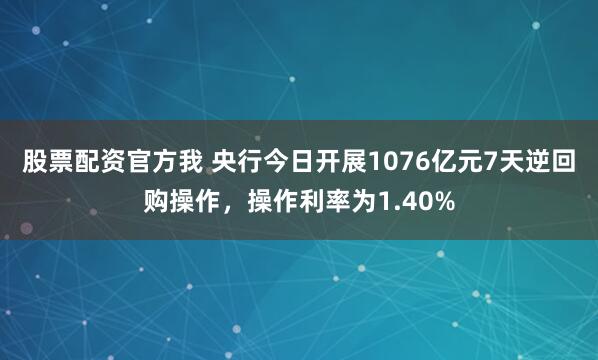 股票配资官方我 央行今日开展1076亿元7天逆回购操作，操作利率为1.40%