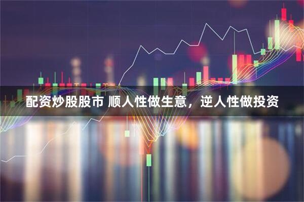 配资炒股股市 顺人性做生意，逆人性做投资