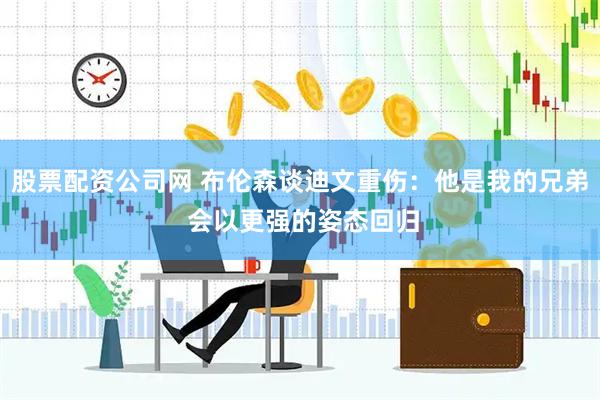 股票配资公司网 布伦森谈迪文重伤：他是我的兄弟 会以更强的姿态回归
