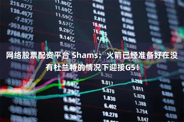 网络股票配资平台 Shams：火箭已经准备好在没有杜兰特的情况下迎接G5！