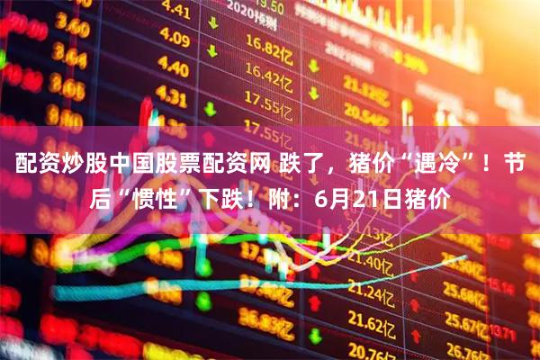 配资炒股中国股票配资网 跌了,猪价“遇冷”!节后“惯性”下跌!附:6月21日猪价