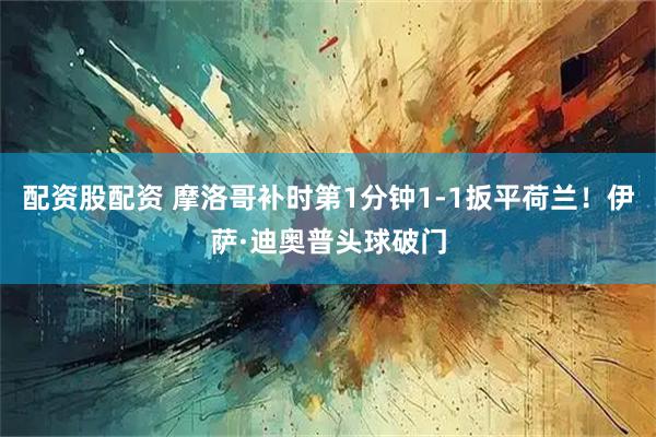 配资股配资 摩洛哥补时第1分钟1-1扳平荷兰！伊萨·迪奥普头球破门