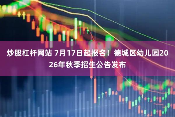 炒股杠杆网站 7月17日起报名！德城区幼儿园2026年秋季招生公告发布