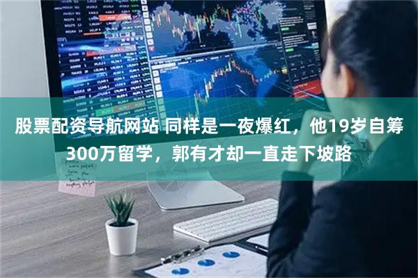 股票配资导航网站 同样是一夜爆红，他19岁自筹300万留学，郭有才却一直走下坡路