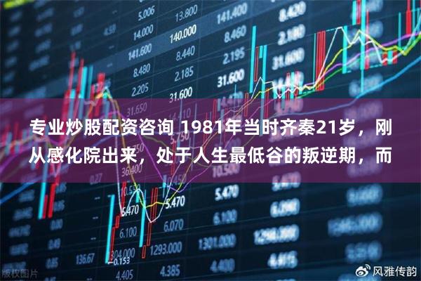 专业炒股配资咨询 1981年当时齐秦21岁，刚从感化院出来，处于人生最低谷的叛逆期，而