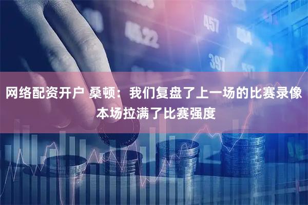 网络配资开户 桑顿：我们复盘了上一场的比赛录像 本场拉满了比赛强度