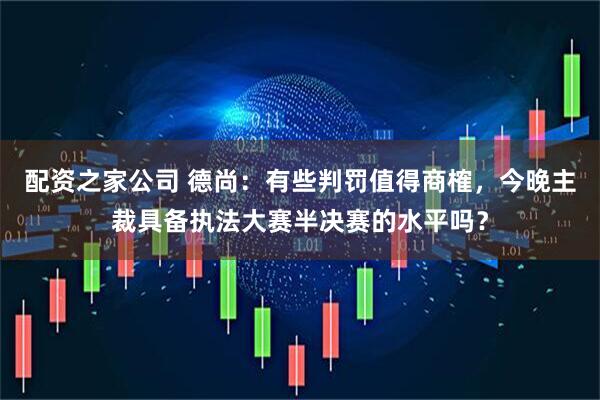 配资之家公司 德尚：有些判罚值得商榷，今晚主裁具备执法大赛半决赛的水平吗？