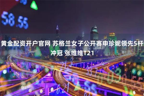 黄金配资开户官网 苏格兰女子公开赛申珍妮领先5杆冲冠 张维维T21