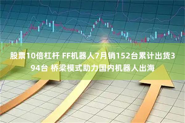 股票10倍杠杆 FF机器人7月销152台累计出货394台 桥梁模式助力国内机器人出海