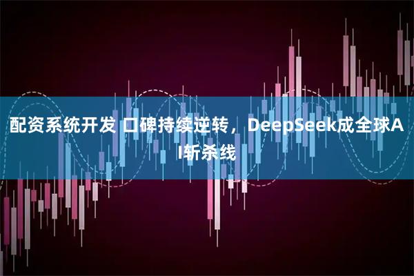 配资系统开发 口碑持续逆转，DeepSeek成全球AI斩杀线