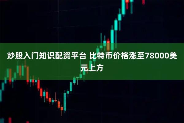 炒股入门知识配资平台 比特币价格涨至78000美元上方