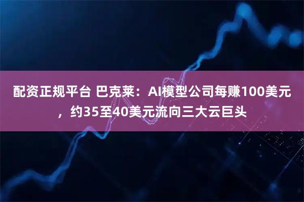 配资正规平台 巴克莱：AI模型公司每赚100美元，约35至40美元流向三大云巨头