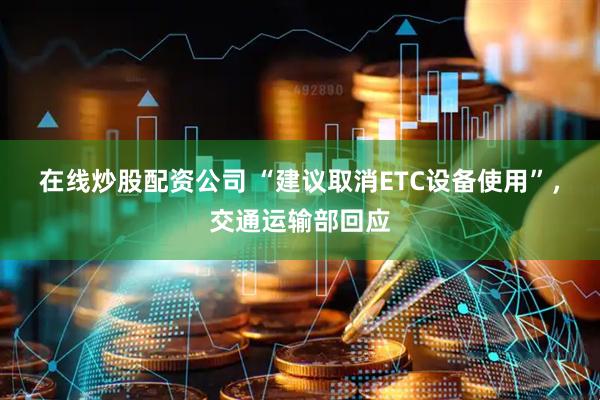 在线炒股配资公司 “建议取消ETC设备使用”，交通运输部回应
