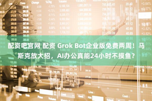 配资吧官网 配资 Grok Bot企业版免费两周！马斯克放大招，AI办公真能24小时不摸鱼？