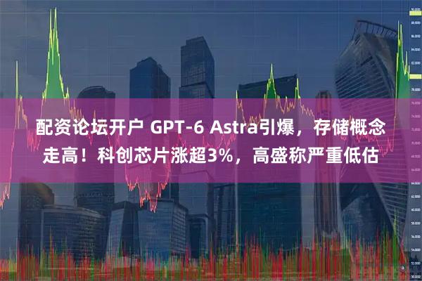 配资论坛开户 GPT-6 Astra引爆，存储概念走高！科创芯片涨超3%，高盛称严重低估