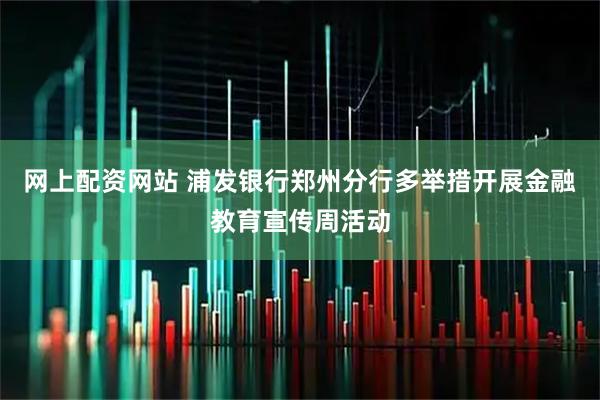 网上配资网站 浦发银行郑州分行多举措开展金融教育宣传周活动