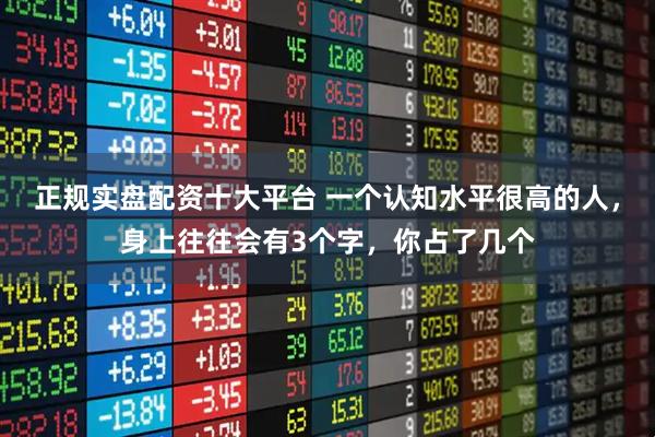 正规实盘配资十大平台 一个认知水平很高的人，身上往往会有3个字，你占了几个