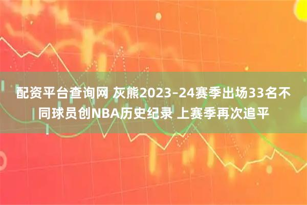 配资平台查询网 灰熊2023–24赛季出场33名不同球员创NBA历史纪录 上赛季再次追平