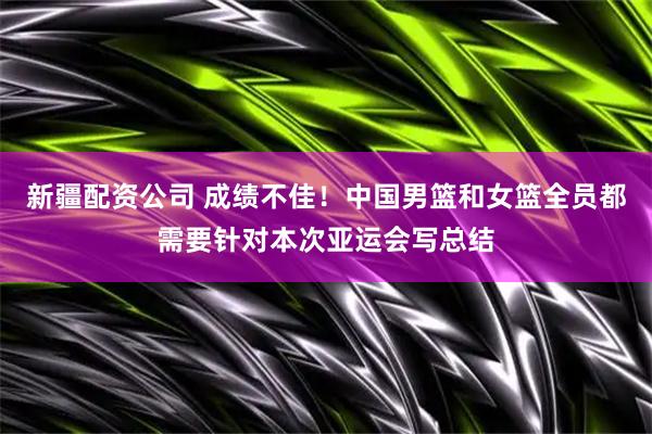 新疆配资公司 成绩不佳！中国男篮和女篮全员都需要针对本次亚运会写总结